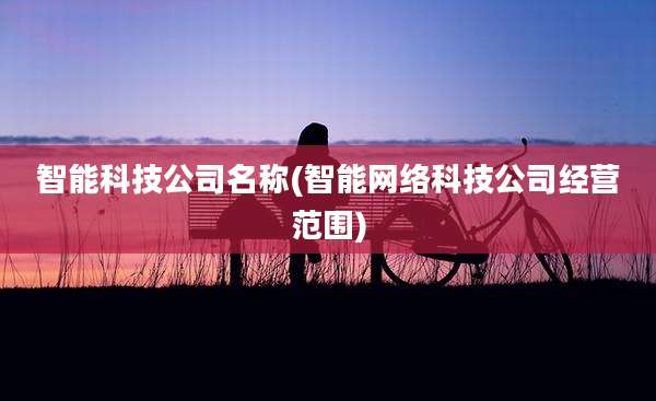 智能科技公司名称(智能网络科技公司经营范围)