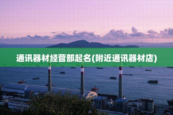 通讯器材经营部起名(附近通讯器材店)
