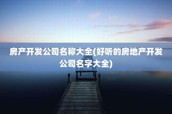 房产开发公司名称大全(好听的房地产开发公司名字大全)