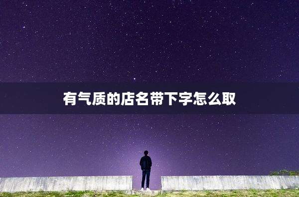 有气质的店名带下字怎么取