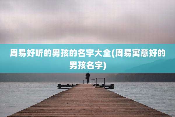 周易好听的男孩的名字大全(周易寓意好的男孩名字)