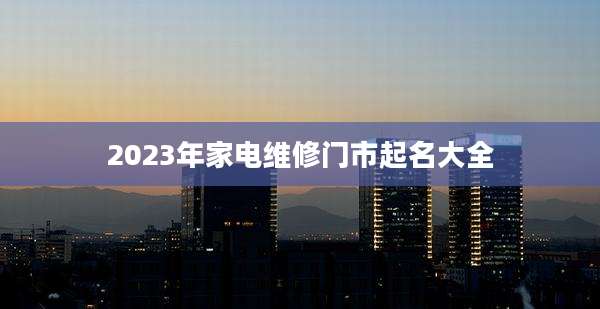 2023年家电维修门市起名大全