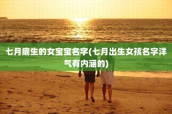 七月底生的女宝宝名字(七月出生女孩名字洋气有内涵的)