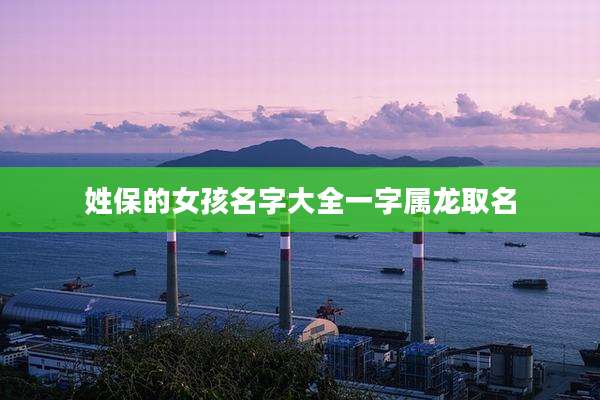 姓保的女孩名字大全一字属龙取名