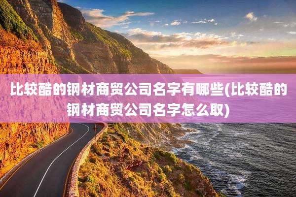 比较酷的钢材商贸公司名字有哪些(比较酷的钢材商贸公司名字怎么取)