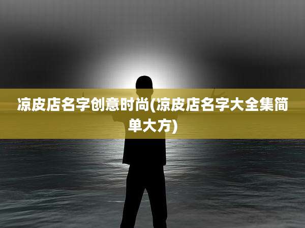 凉皮店名字创意时尚(凉皮店名字大全集简单大方)