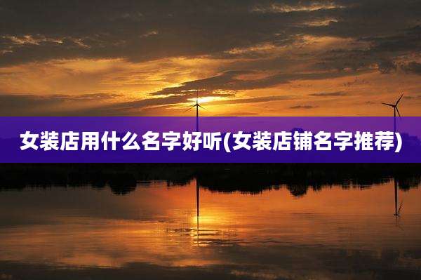 女装店用什么名字好听(女装店铺名字推荐)