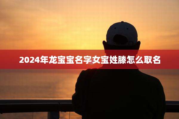2024年龙宝宝名字女宝姓滕怎么取名