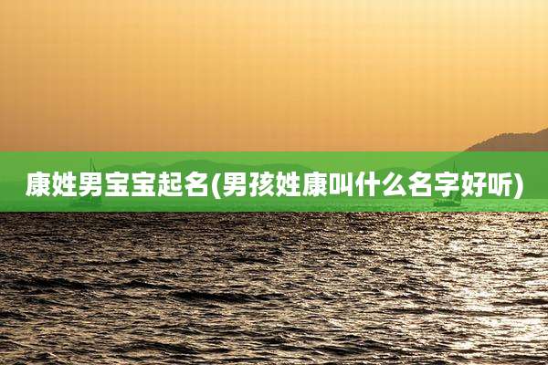 康姓男宝宝起名(男孩姓康叫什么名字好听)