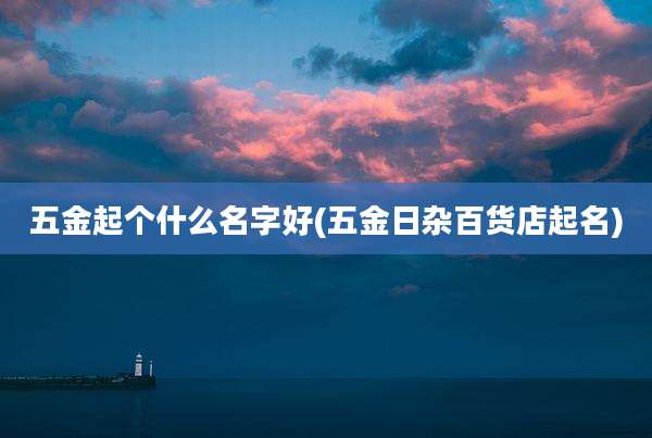 五金起个什么名字好(五金日杂百货店起名)