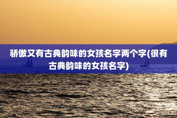 骄傲又有古典韵味的女孩名字两个字(很有古典韵味的女孩名字)