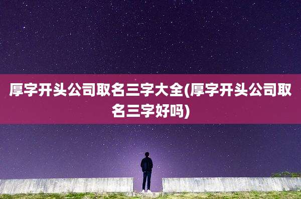 厚字开头公司取名三字大全(厚字开头公司取名三字好吗)