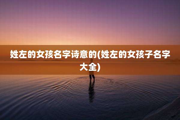 姓左的女孩名字诗意的(姓左的女孩子名字大全)