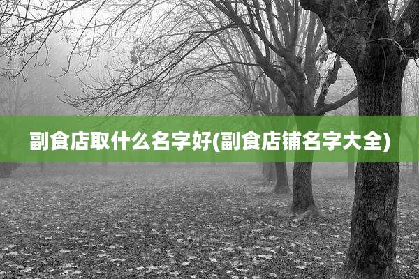 副食店取什么名字好(副食店铺名字大全)