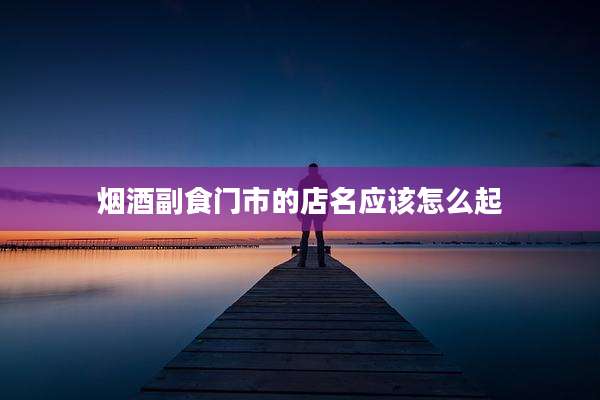 烟酒副食门市的店名应该怎么起