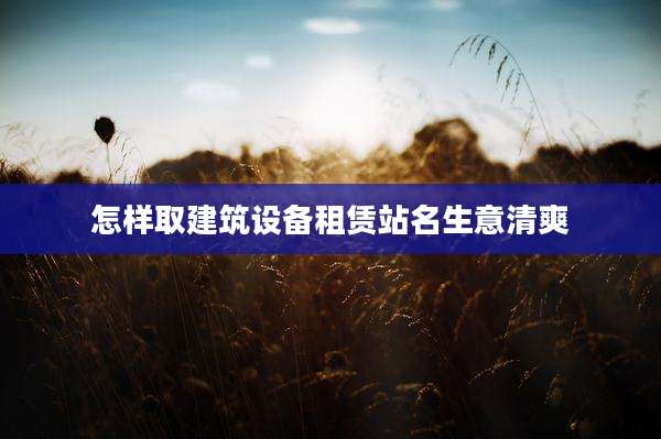 怎样取建筑设备租赁站名生意清爽
