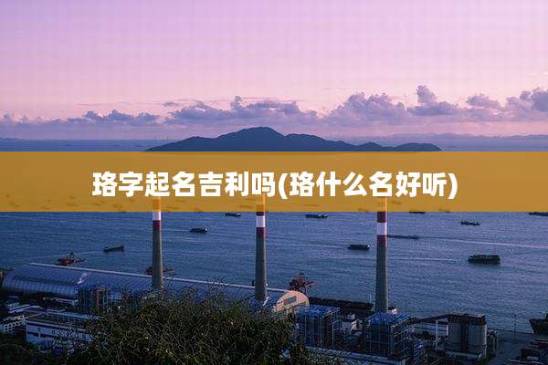珞字起名吉利吗(珞什么名好听)