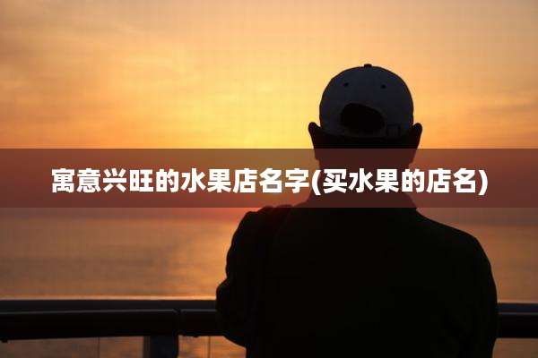 寓意兴旺的水果店名字(买水果的店名)