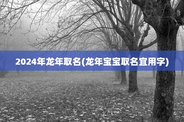 2024年龙年取名(龙年宝宝取名宜用字)
