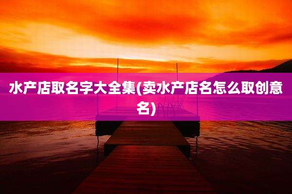 水产店取名字大全集(卖水产店名怎么取创意名)