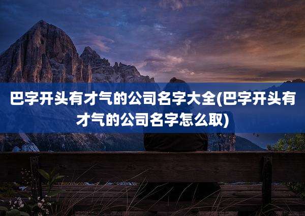 巴字开头有才气的公司名字大全(巴字开头有才气的公司名字怎么取)