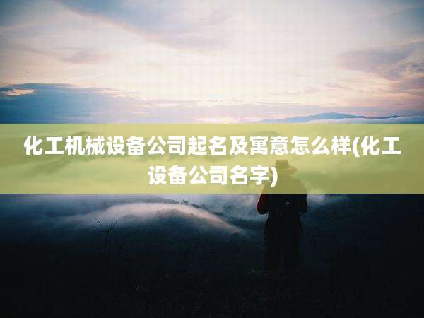 化工机械设备公司起名及寓意怎么样(化工设备公司名字)