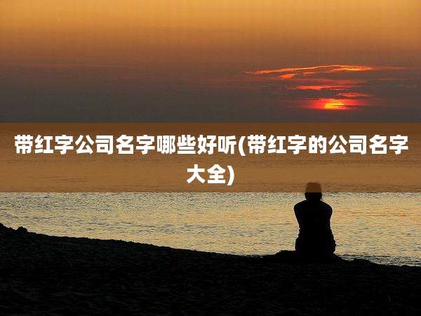 带红字公司名字哪些好听(带红字的公司名字大全)