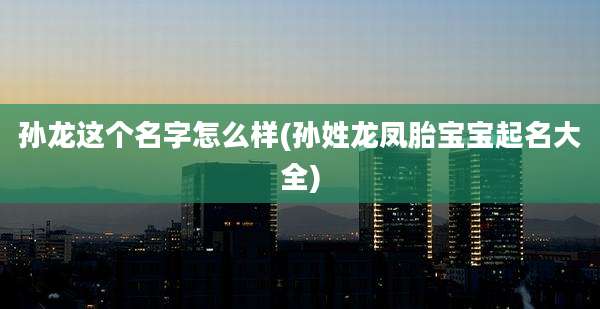 孙龙这个名字怎么样(孙姓龙凤胎宝宝起名大全)