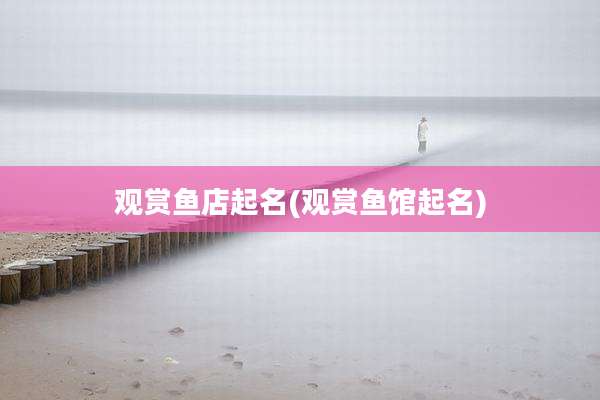 观赏鱼店起名(观赏鱼馆起名)