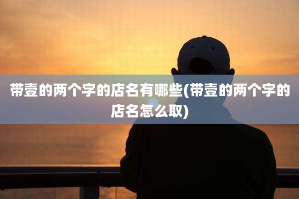 带壹的两个字的店名有哪些(带壹的两个字的店名怎么取)