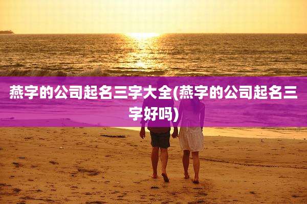 燕字的公司起名三字大全(燕字的公司起名三字好吗)