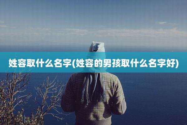 姓容取什么名字(姓容的男孩取什么名字好)