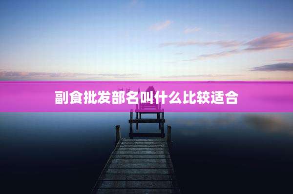 副食批发部名叫什么比较适合