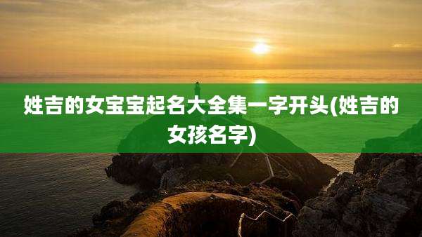 姓吉的女宝宝起名大全集一字开头(姓吉的女孩名字)