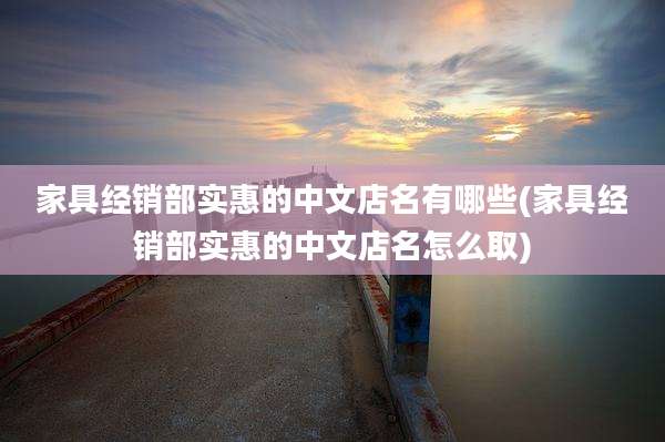 家具经销部实惠的中文店名有哪些(家具经销部实惠的中文店名怎么取)
