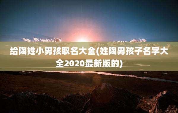 给陶姓小男孩取名大全(姓陶男孩子名字大全2020最新版的)