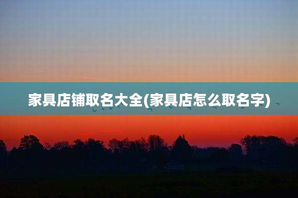 家具店铺取名大全(家具店怎么取名字)