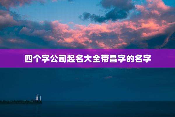 四个字公司起名大全带昌字的名字