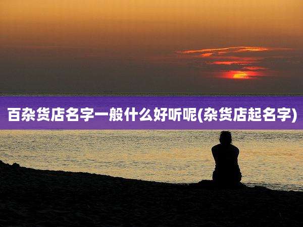 百杂货店名字一般什么好听呢(杂货店起名字)