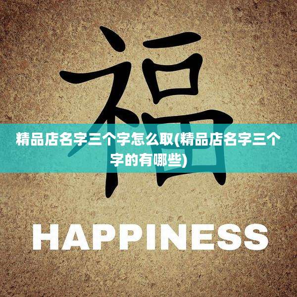 精品店名字三个字怎么取(精品店名字三个字的有哪些)