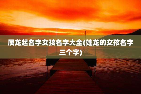 属龙起名字女孩名字大全(姓龙的女孩名字三个字)