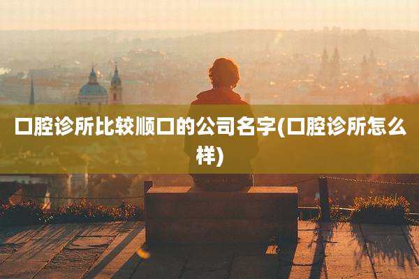 口腔诊所比较顺口的公司名字(口腔诊所怎么样)