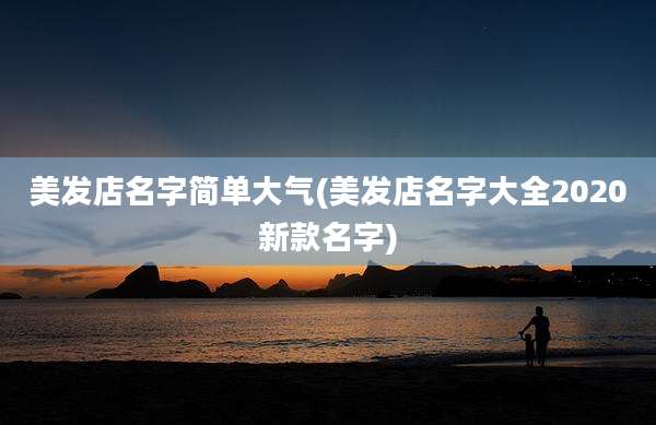 美发店名字简单大气(美发店名字大全2020新款名字)