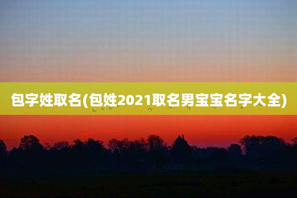 包字姓取名(包姓2021取名男宝宝名字大全)