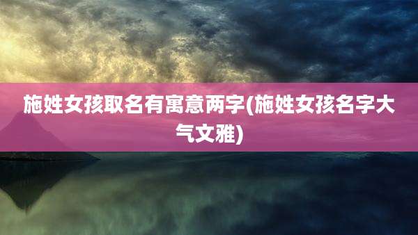 施姓女孩取名有寓意两字(施姓女孩名字大气文雅)