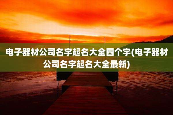 电子器材公司名字起名大全四个字(电子器材公司名字起名大全最新)