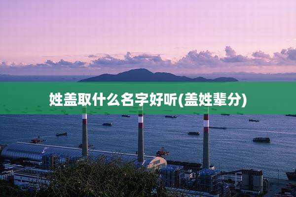 姓盖取什么名字好听(盖姓辈分)