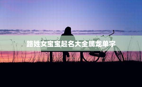 路姓女宝宝起名大全属龙单字