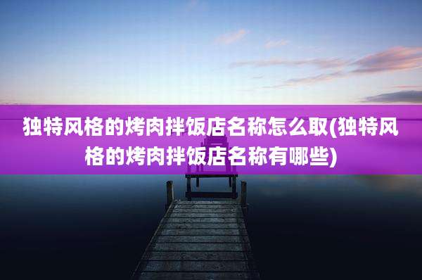 独特风格的烤肉拌饭店名称怎么取(独特风格的烤肉拌饭店名称有哪些)