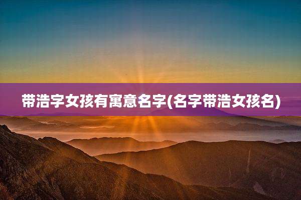 带浩字女孩有寓意名字(名字带浩女孩名)